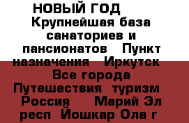 НОВЫЙ ГОД 2022! Крупнейшая база санаториев и пансионатов › Пункт назначения ­ Иркутск - Все города Путешествия, туризм » Россия   . Марий Эл респ.,Йошкар-Ола г.